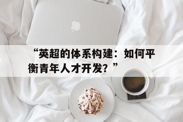 “英超的体系构建：如何平衡青年人才开发？” 