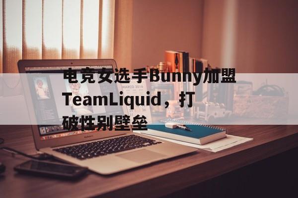 电竞女选手Bunny加盟TeamLiquid，打破性别壁垒的简单介绍