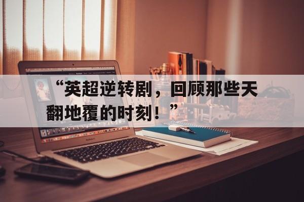 “英超逆转剧，回顾那些天翻地覆的时刻！”的简单介绍