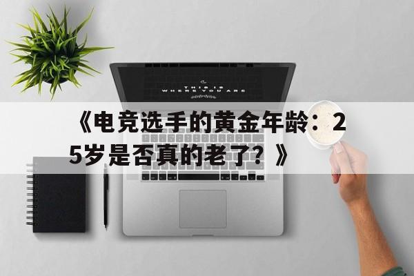 《电竞选手的黄金年龄:25岁是否真的老了?》 《电竞选手的黄金年龄:25岁是否真的老了?》