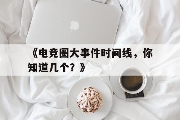 《电竞圈大事件时间线，你知道几个？》 