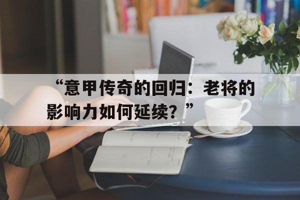 “意甲传奇的回归：老将的影响力如何延续？” 