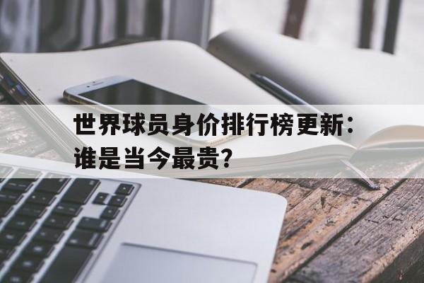 世界球员身价排行榜更新：谁是当今最贵？ 