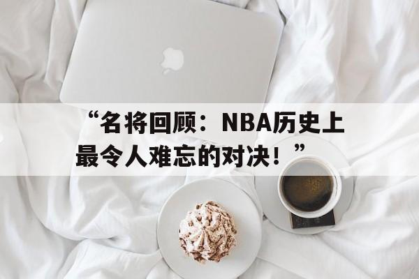 “名将回顾：NBA历史上最令人难忘的对决！” 