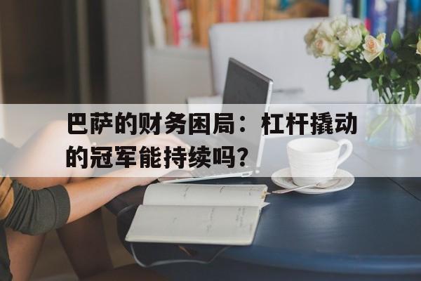 巴萨的财务困局：杠杆撬动的冠军能持续吗？ 