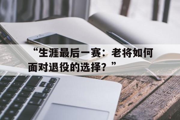 “生涯最后一赛：老将如何面对退役的选择？” 