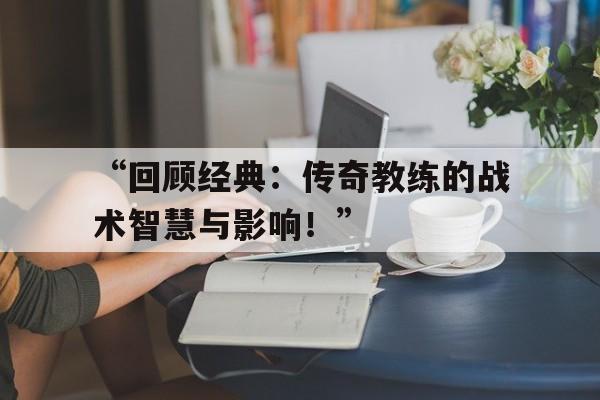 “回顾经典：传奇教练的战术智慧与影响！” 
